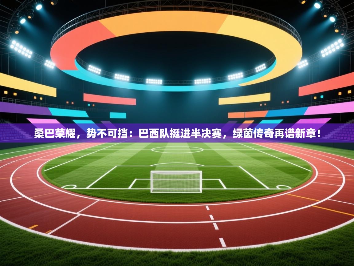 桑巴荣耀，势不可挡：巴西队挺进半决赛，绿茵传奇再谱新章！