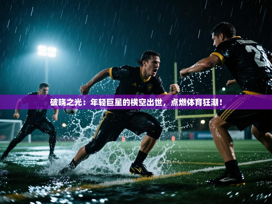 破晓之光：年轻巨星的横空出世，点燃体育狂潮！  第2张