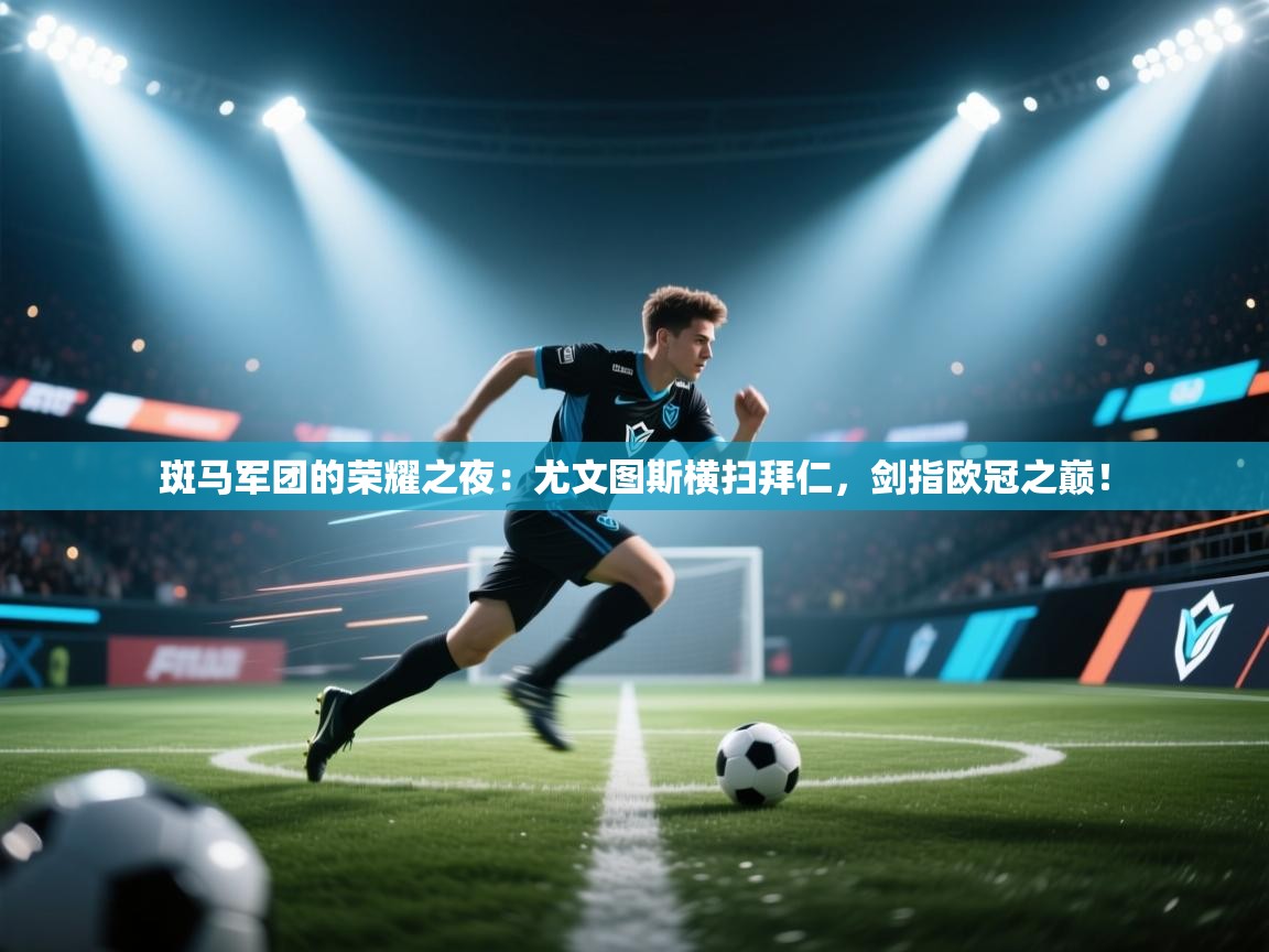 斑马军团的荣耀之夜：尤文图斯横扫拜仁，剑指欧冠之巅！  第2张