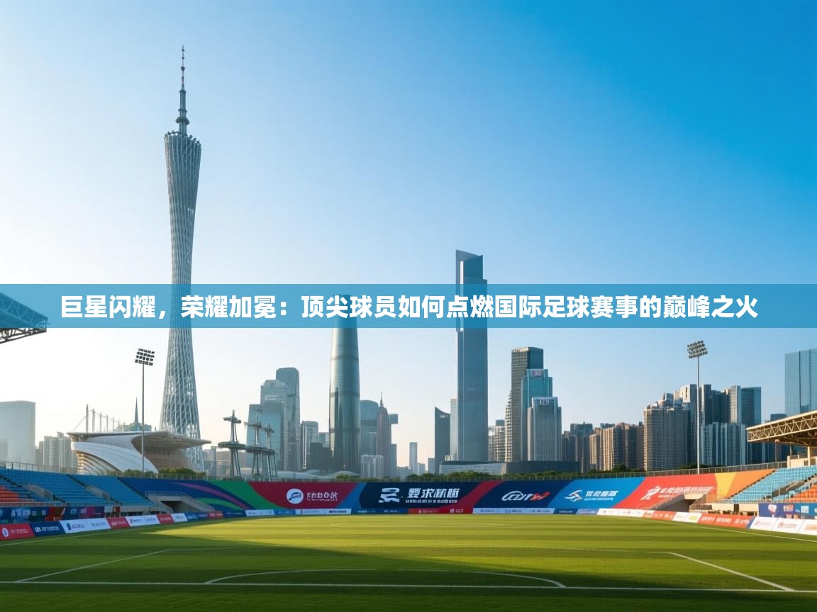 巨星闪耀，荣耀加冕：顶尖球员如何点燃国际足球赛事的巅峰之火  第2张